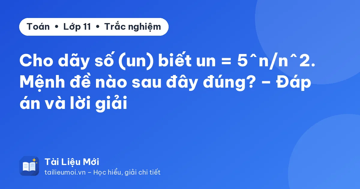 Cho dãy số (un) biết un = 5^n/n^2. Mệnh đề nào sau đây đúng? – Đáp án và lời giải