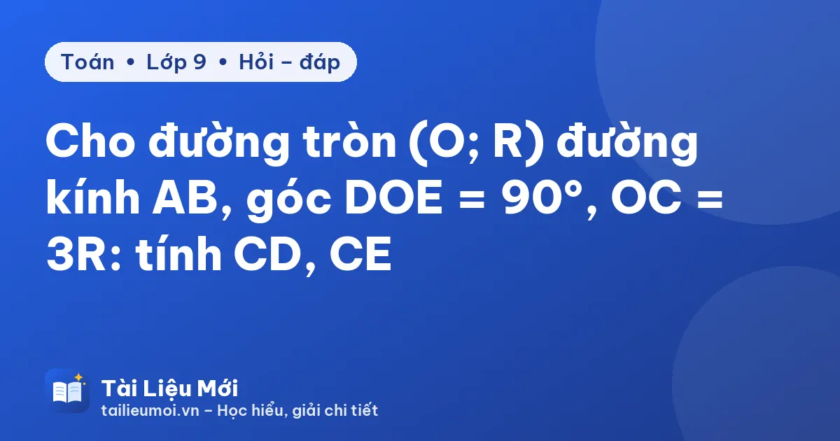 Cho đường tròn (O; R) đường kính AB, góc DOE = 90°, OC = 3R: tính CD, CE