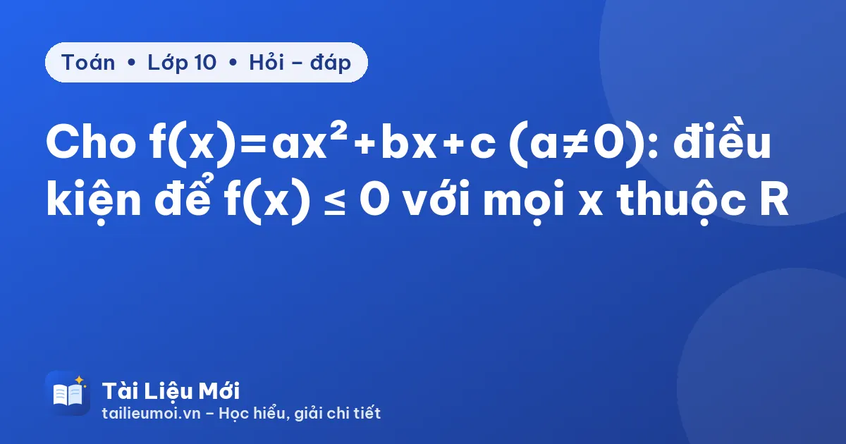 Cho f(x)=ax²+bx+c (a≠0): điều kiện để f(x) ≤ 0 với mọi x thuộc R