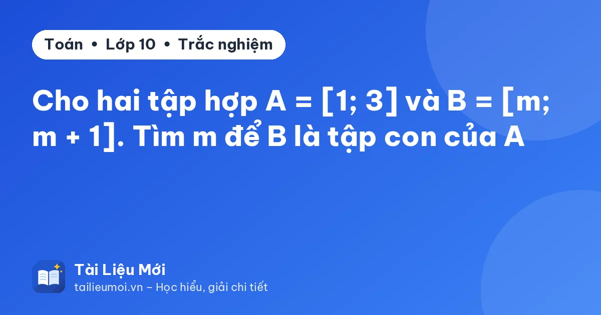 Cho hai tập hợp A = [1; 3] và B = [m; m + 1]. Tìm m để B là tập con của A