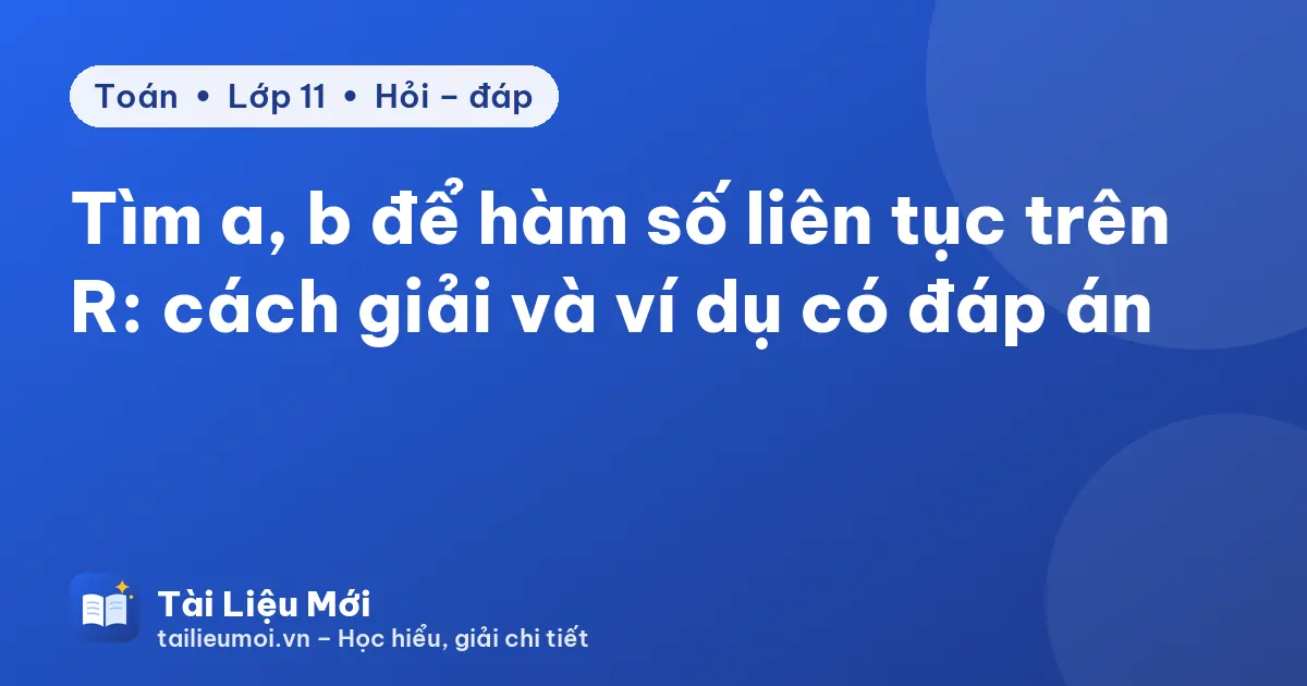 Tìm a, b để hàm số liên tục trên R: cách giải và ví dụ có đáp án