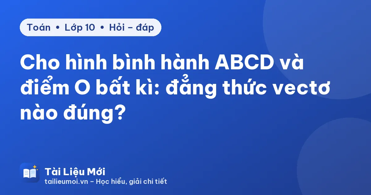 Cho hình bình hành ABCD và điểm O bất kì: đẳng thức vectơ nào đúng?