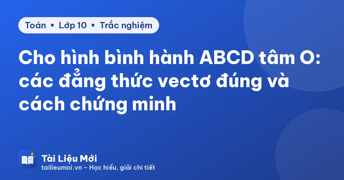 Cho hình bình hành ABCD tâm O: các đẳng thức vectơ đúng và cách chứng minh