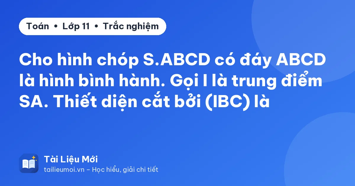 Cho hình chóp S.ABCD có đáy ABCD là hình bình hành. Gọi I là trung điểm SA. Thiết diện cắt bởi (IBC) là