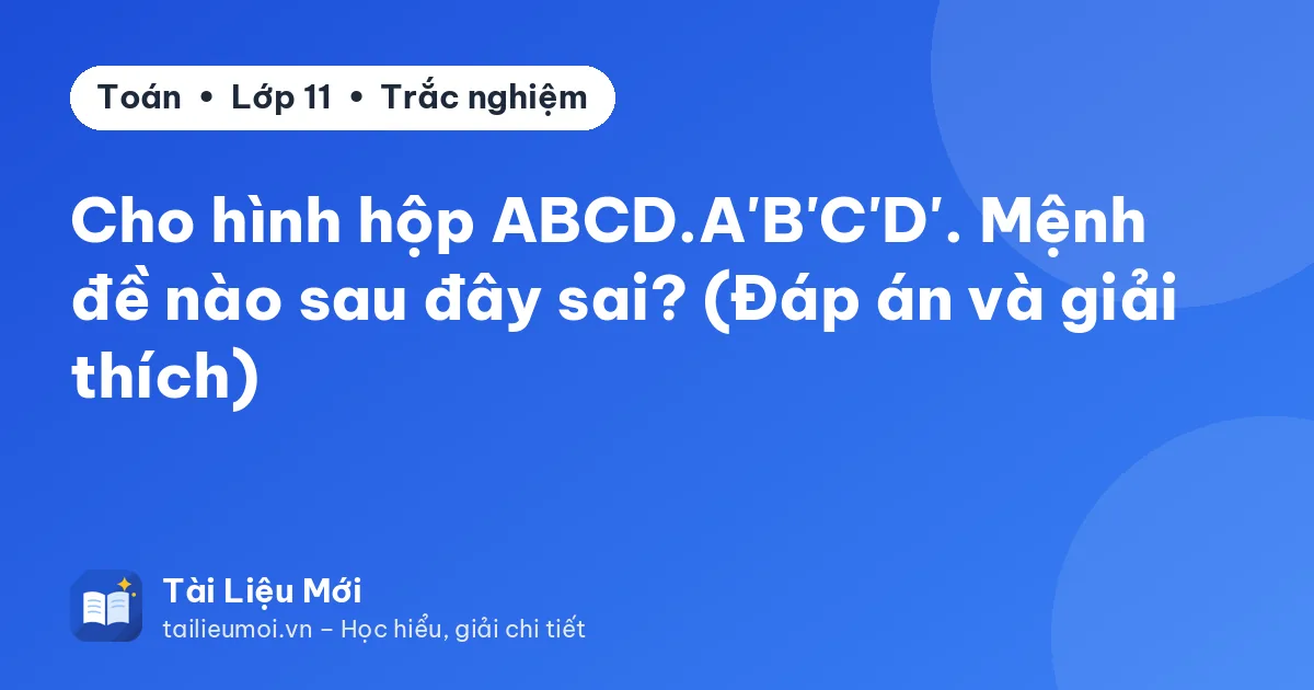 Cho hình hộp ABCD.A'B'C'D'. Mệnh đề nào sau đây sai? (Đáp án và giải thích)