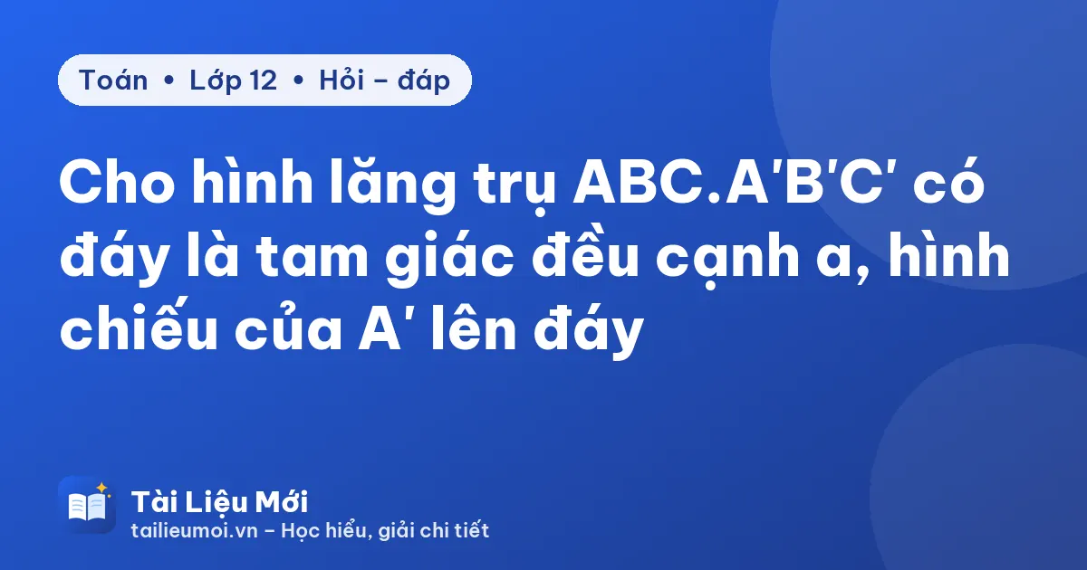 Cho hình lăng trụ ABC.A'B'C' có đáy là tam giác đều cạnh a, hình chiếu của A' lên đáy