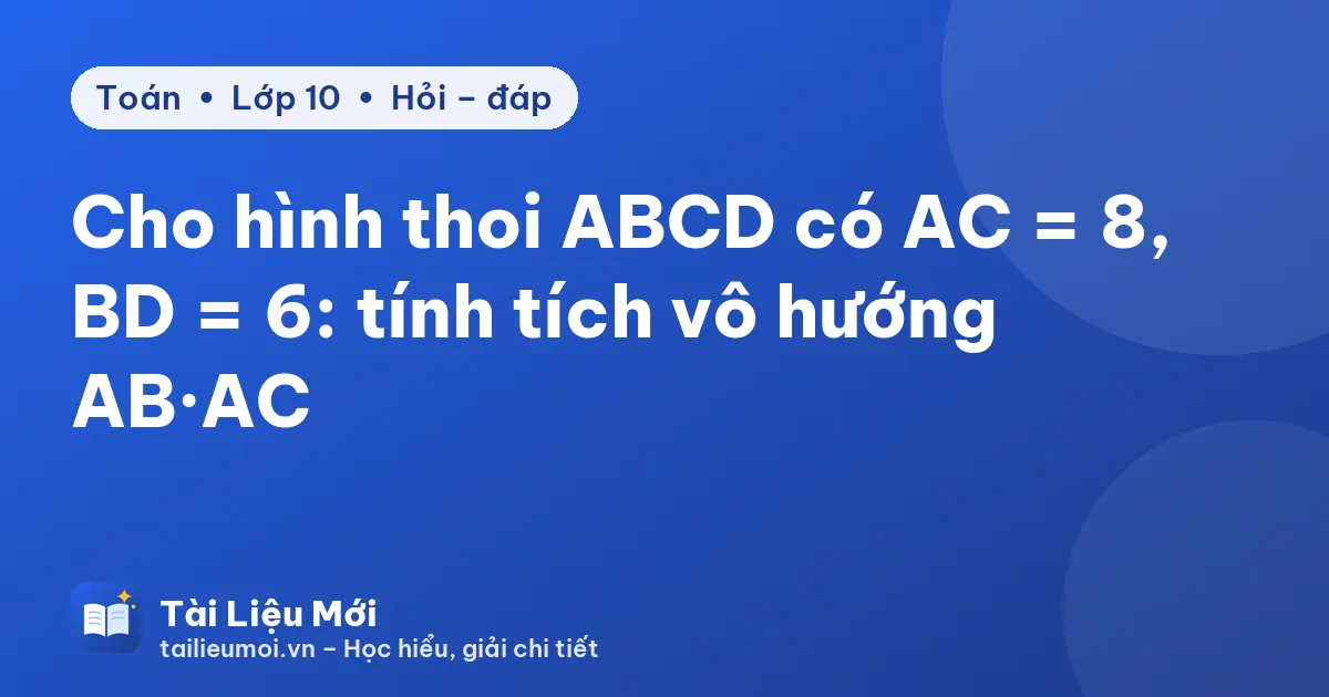Cho hình thoi ABCD có AC = 8, BD = 6: tính tích vô hướng AB·AC
