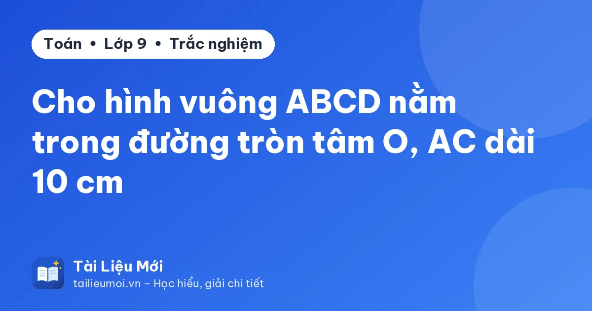 Cho hình vuông ABCD nằm trong đường tròn tâm O, AC dài 10 cm