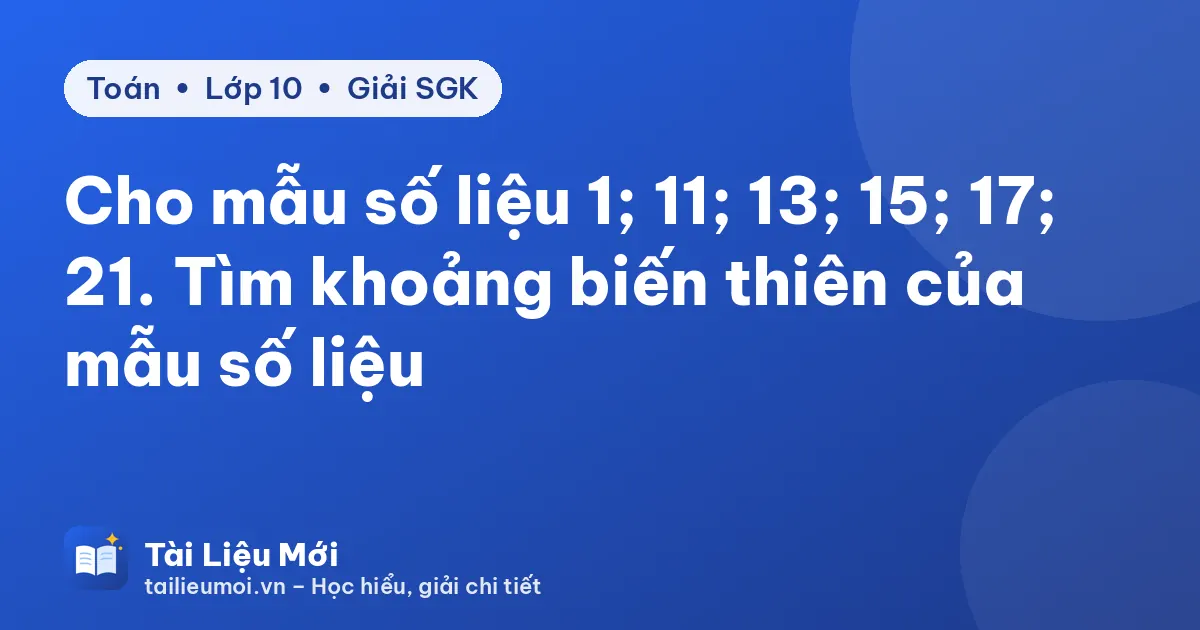 Cho mẫu số liệu 1; 11; 13; 15; 17; 21. Tìm khoảng biến thiên của mẫu số liệu