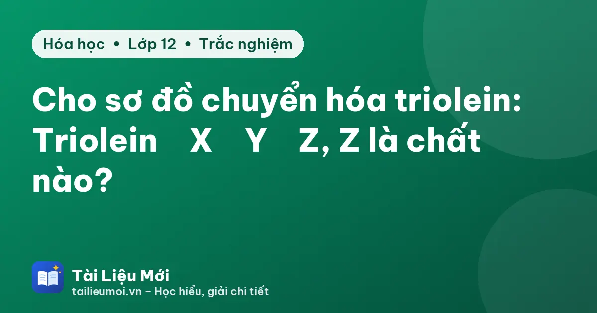 Cho sơ đồ chuyển hóa triolein: Triolein → X → Y → Z, Z là chất nào?