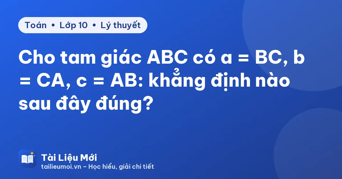Cho tam giác ABC có a = BC, b = CA, c = AB: khẳng định nào sau đây đúng?