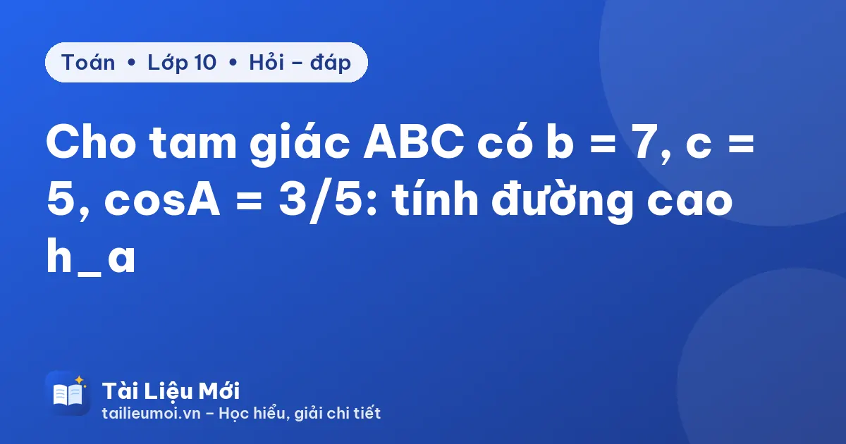 Cho tam giác ABC có b = 7, c = 5, cosA = 3/5: tính đường cao h_a