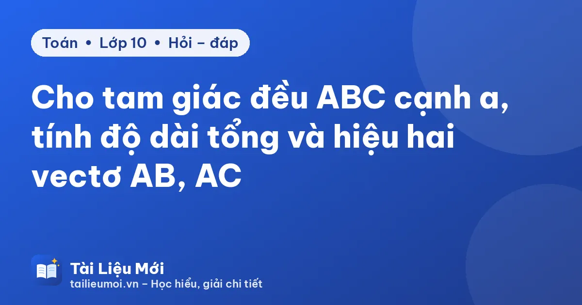 Cho tam giác đều ABC cạnh a, tính độ dài tổng và hiệu hai vectơ AB, AC