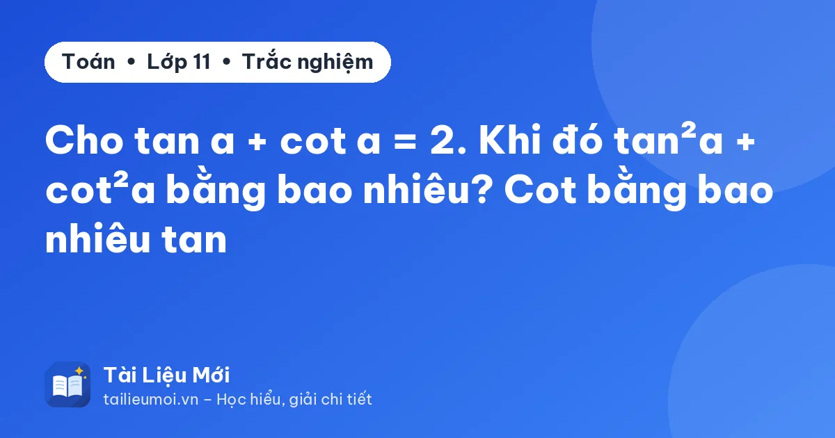 Cho tan a + cot a = 2. Khi đó tan²a + cot²a bằng bao nhiêu? Cot bằng bao nhiêu tan