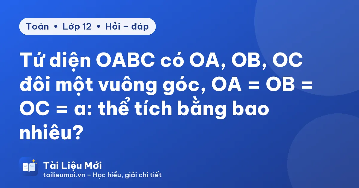 Tứ diện OABC có OA, OB, OC đôi một vuông góc, OA = OB = OC = a: thể tích bằng bao nhiêu?