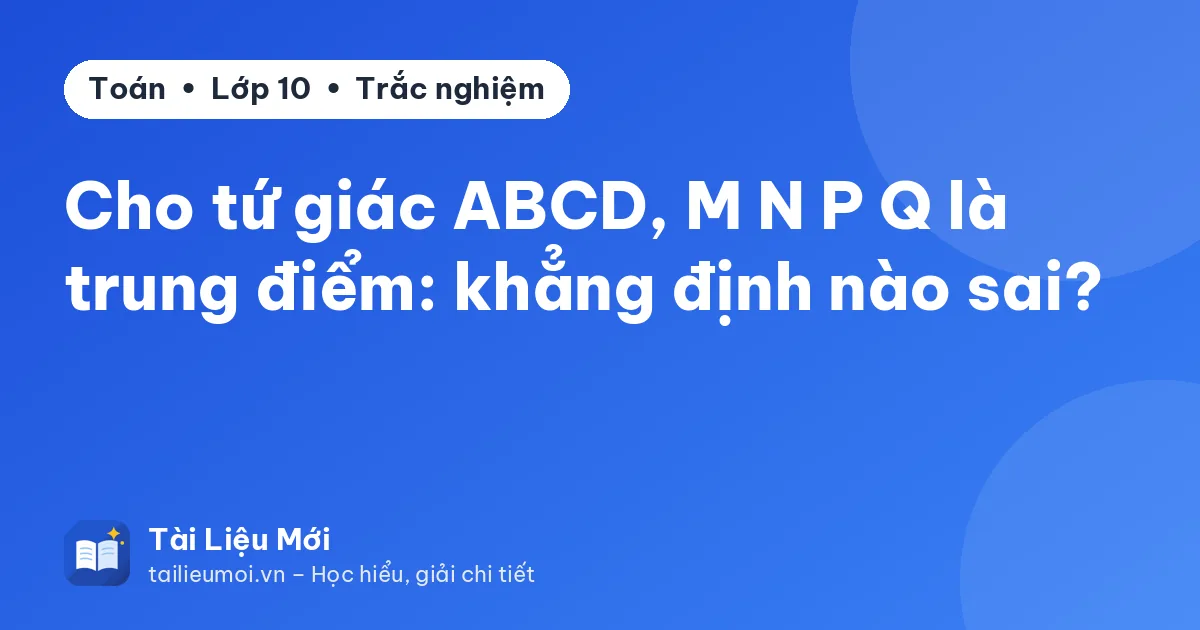 Cho tứ giác ABCD, M N P Q là trung điểm: khẳng định nào sai?