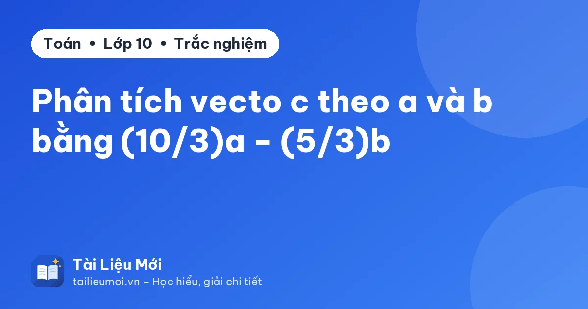 Phân tích vecto c theo a và b bằng (10/3)a − (5/3)b