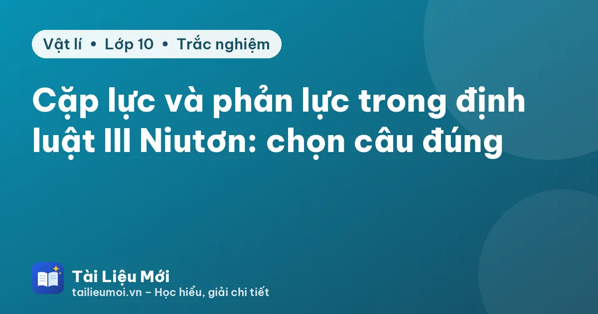 Cặp lực và phản lực trong định luật III Niutơn: chọn câu đúng