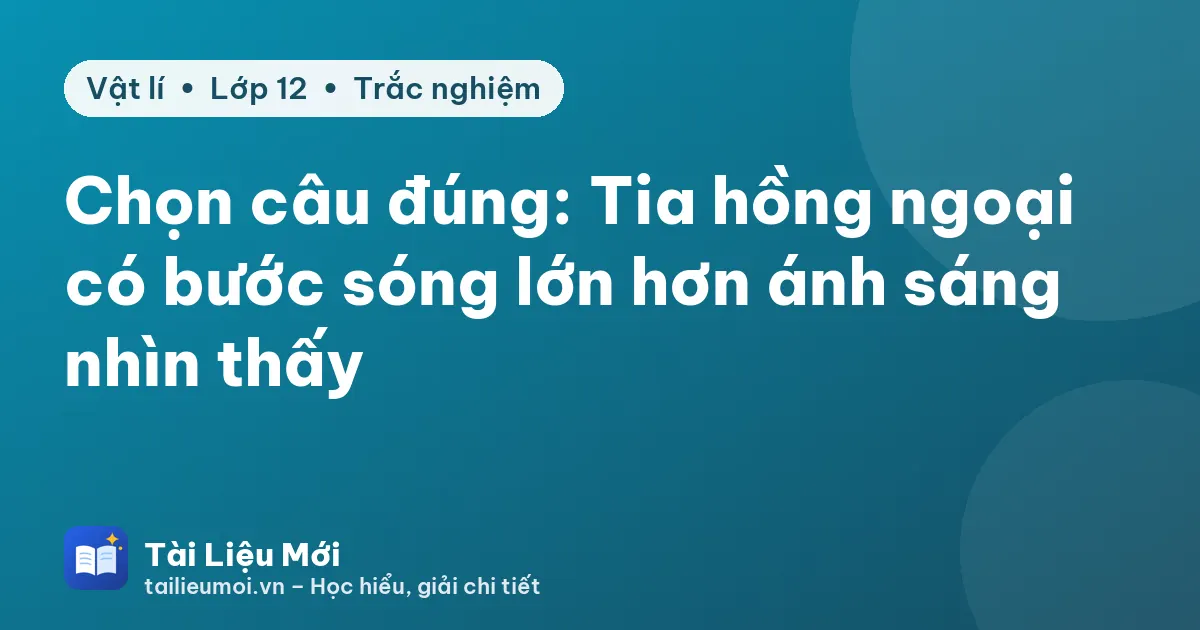 Chọn câu đúng: Tia hồng ngoại có bước sóng lớn hơn ánh sáng nhìn thấy