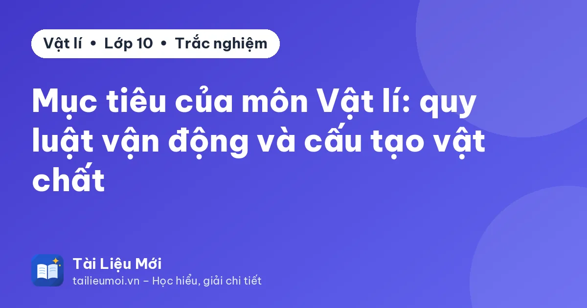 Mục tiêu của môn Vật lí: quy luật vận động và cấu tạo vật chất