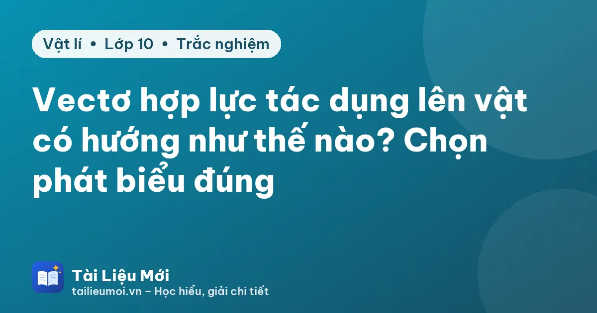 Vectơ hợp lực tác dụng lên vật có hướng như thế nào? Chọn phát biểu đúng