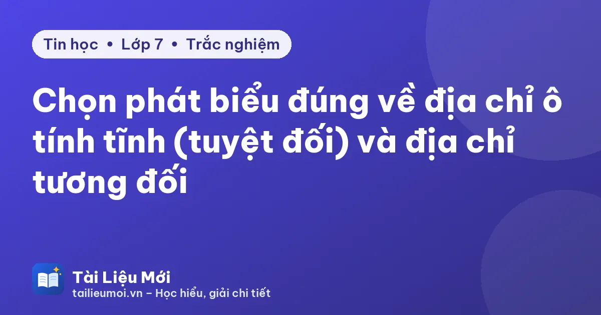 Chọn phát biểu đúng về địa chỉ ô tính tĩnh (tuyệt đối) và địa chỉ tương đối