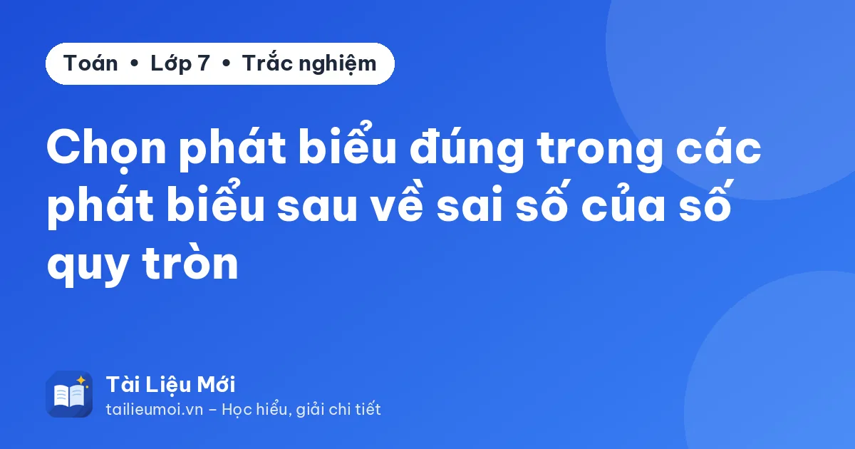 Chọn phát biểu đúng trong các phát biểu sau về sai số của số quy tròn