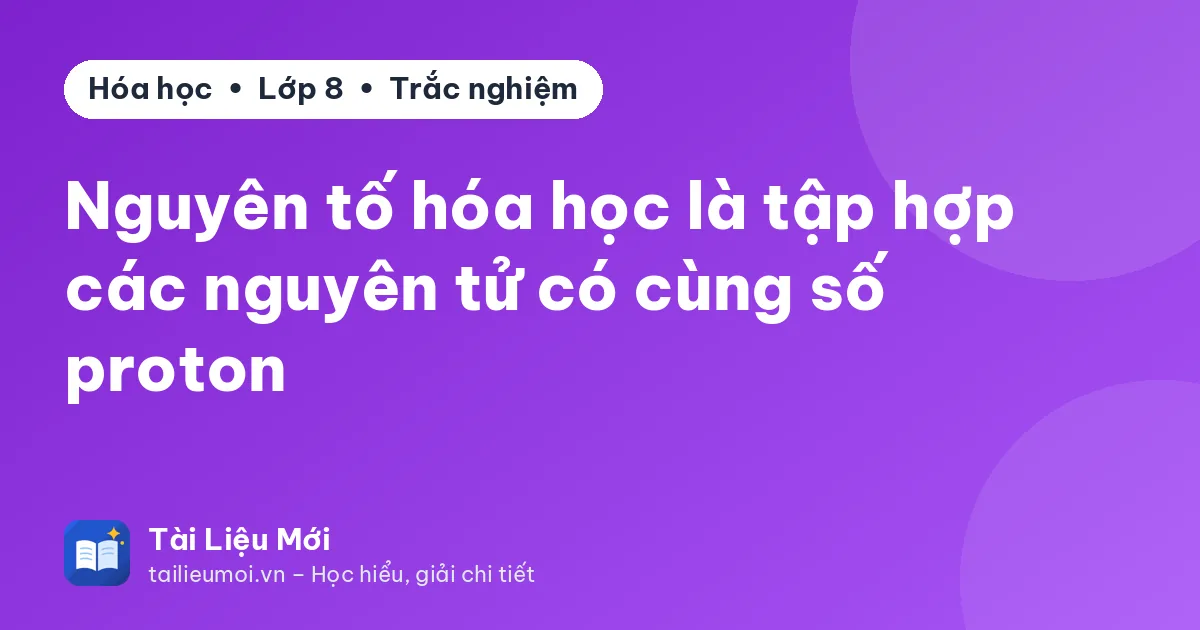 Nguyên tố hóa học là tập hợp các nguyên tử có cùng số proton