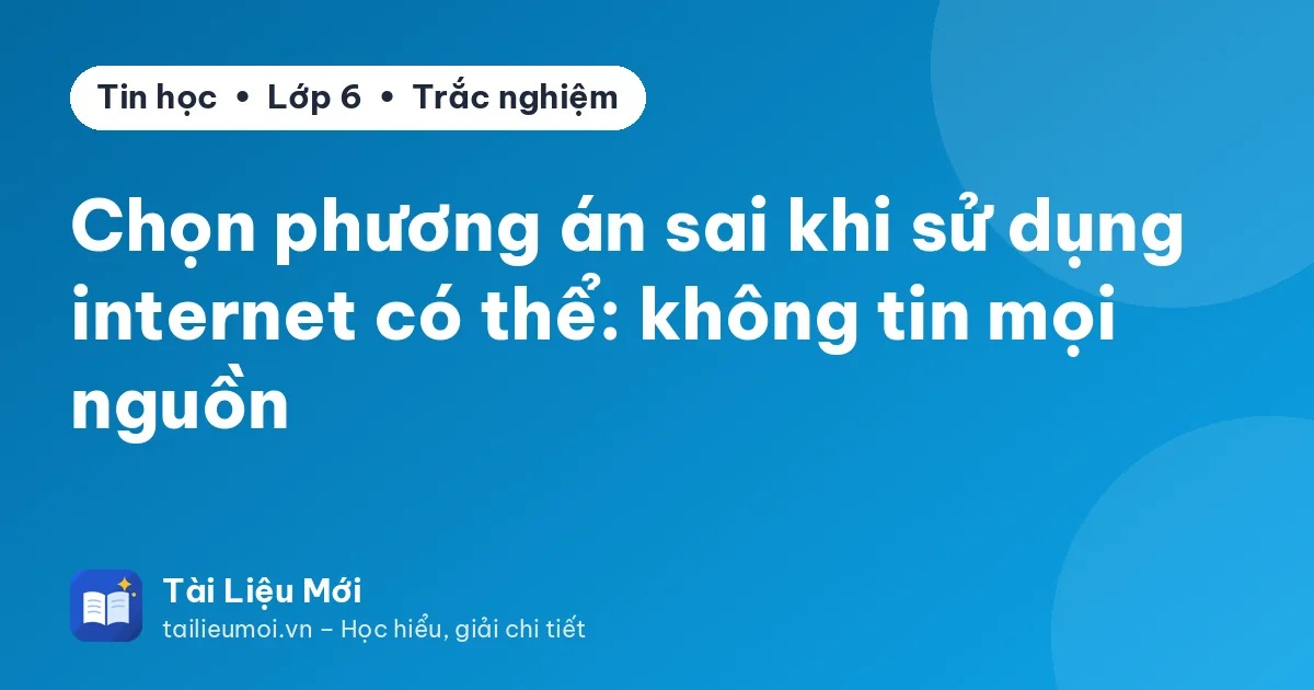 Chọn phương án sai khi sử dụng internet có thể: không tin mọi nguồn