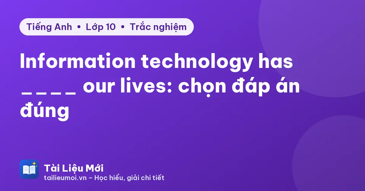 Information technology has ____ our lives: chọn đáp án đúng