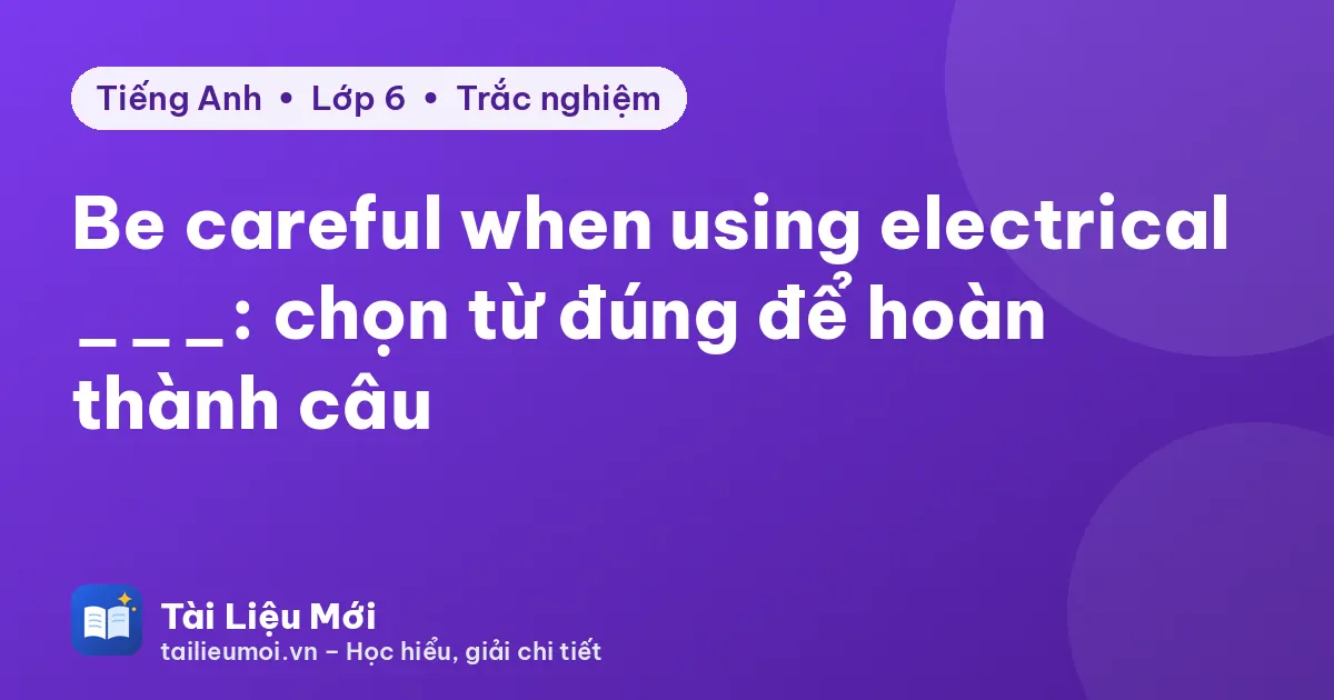 Be careful when using electrical ___: chọn từ đúng để hoàn thành câu