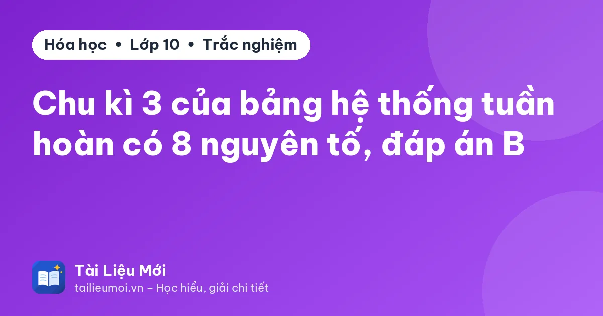 Chu kì 3 của bảng hệ thống tuần hoàn có 8 nguyên tố, đáp án B