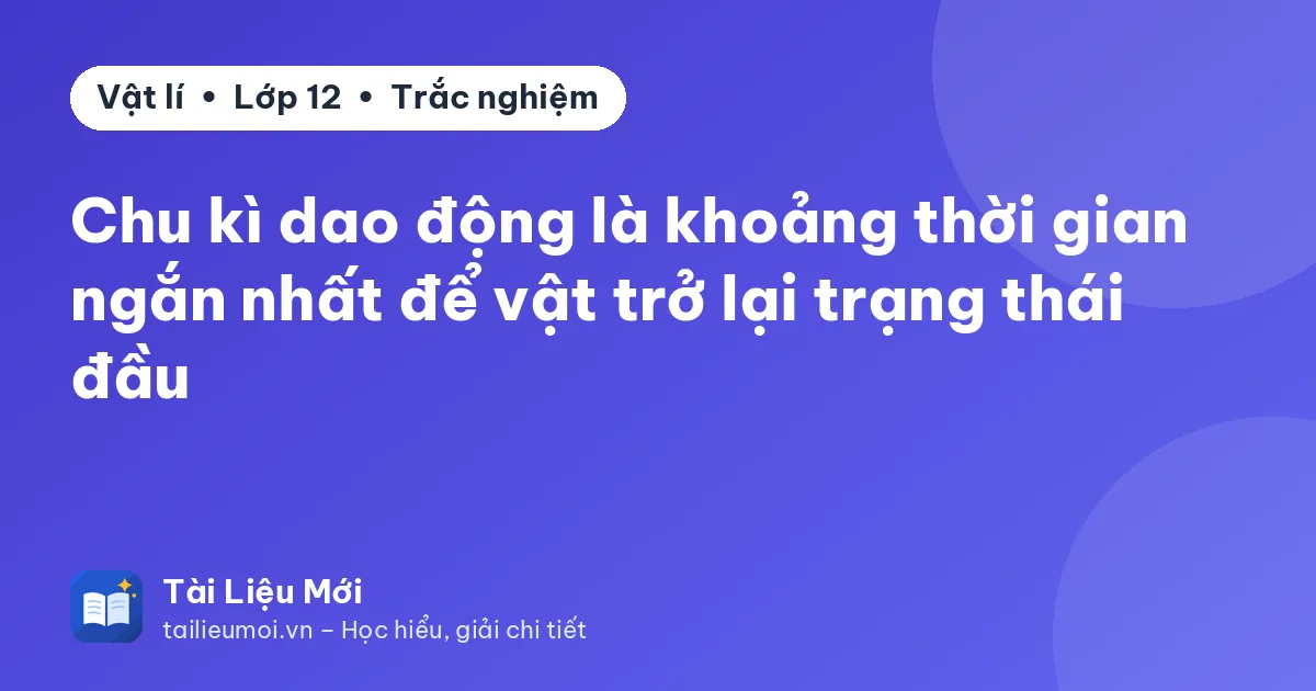 Chu kì dao động là khoảng thời gian ngắn nhất để vật trở lại trạng thái đầu