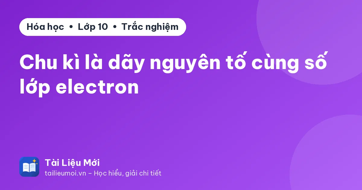 Chu kì là dãy nguyên tố cùng số lớp electron