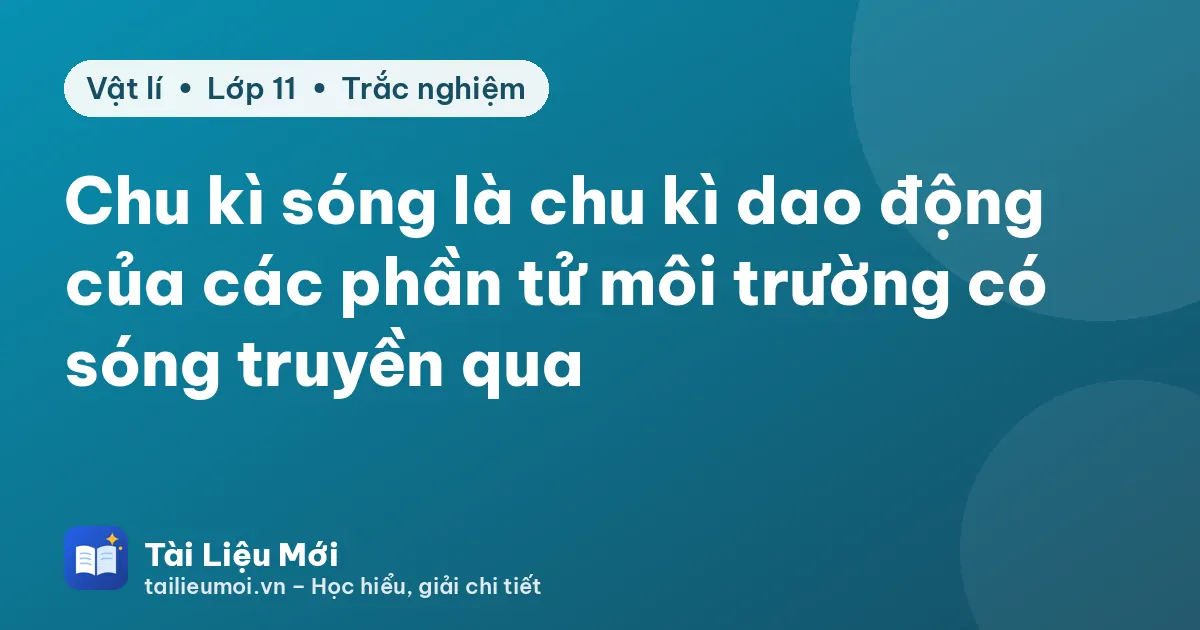 Chu kì sóng là chu kì dao động của các phần tử môi trường có sóng truyền qua
