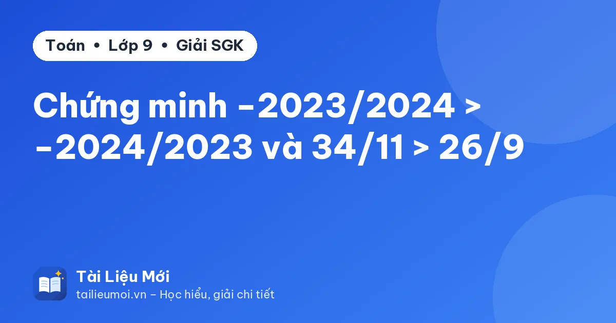 Chứng minh −2023/2024 > −2024/2023 và 34/11 > 26/9