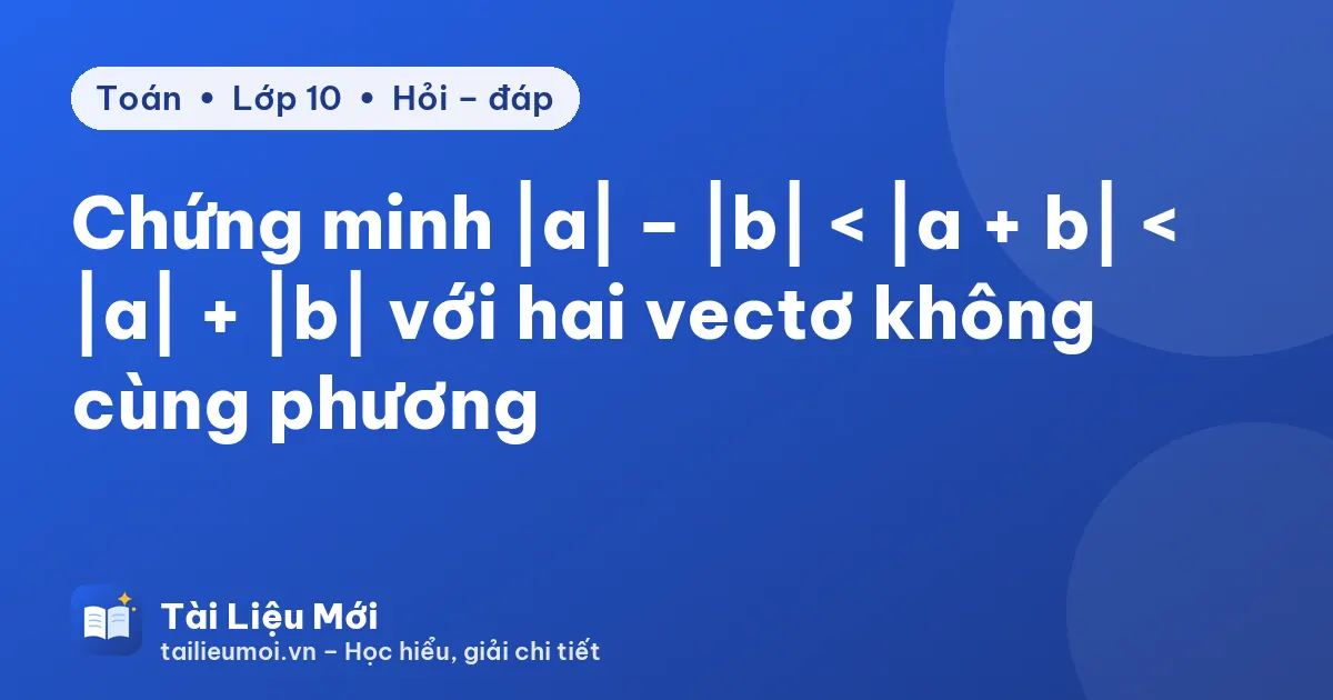 Chứng minh |a| − |b| < |a + b| < |a| + |b| với hai vectơ không cùng phương