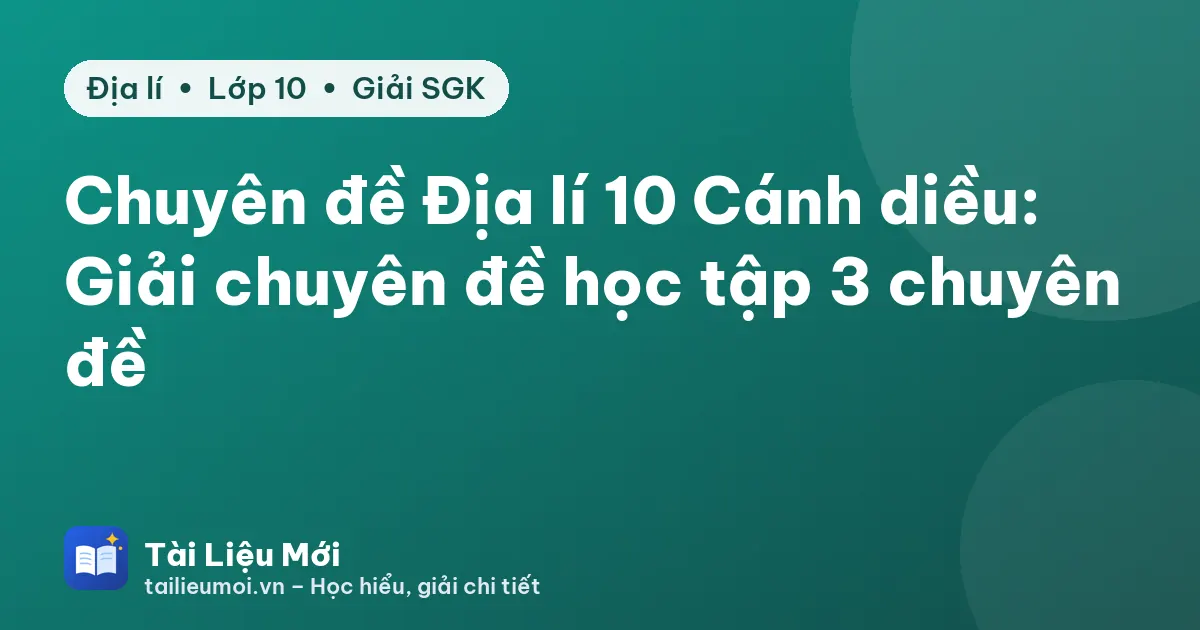 Chuyên đề Địa lí 10 Cánh diều: Giải chuyên đề học tập 3 chuyên đề