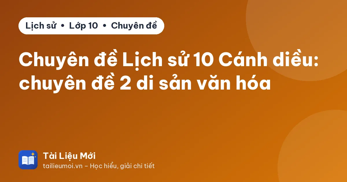 Chuyên đề Lịch sử 10 Cánh diều: chuyên đề 2 di sản văn hóa