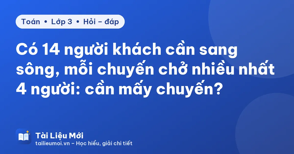 Có 14 người khách cần sang sông, mỗi chuyến chở nhiều nhất 4 người: cần mấy chuyến?