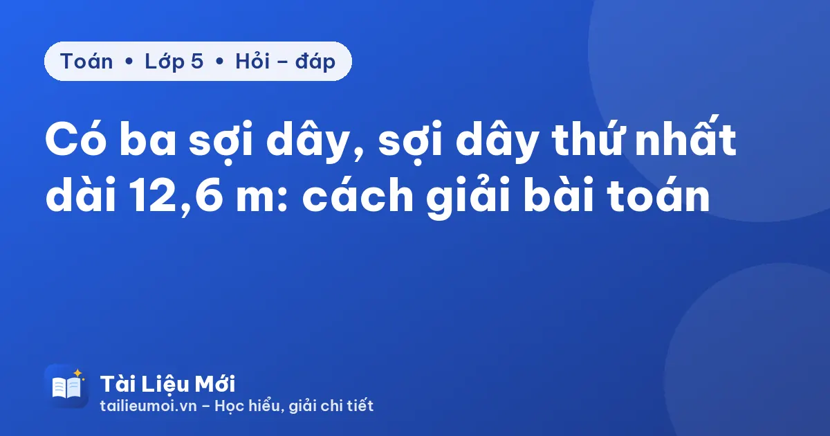 Có ba sợi dây, sợi dây thứ nhất dài 12,6 m: cách giải bài toán