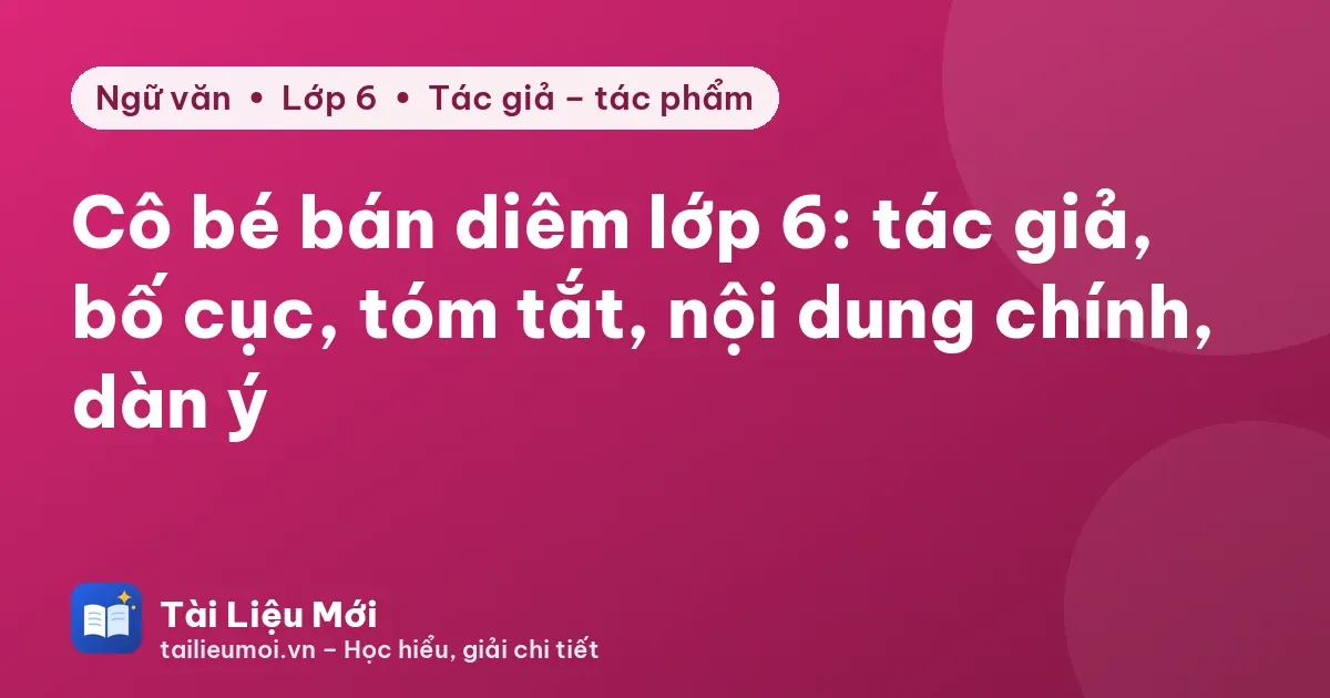 Cô bé bán diêm lớp 6: tác giả, bố cục, tóm tắt, nội dung chính, dàn ý