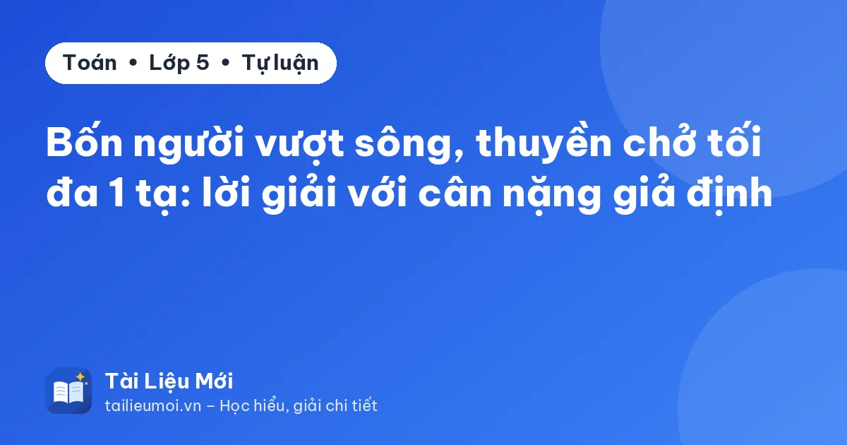 Bốn người vượt sông, thuyền chở tối đa 1 tạ: lời giải với cân nặng giả định