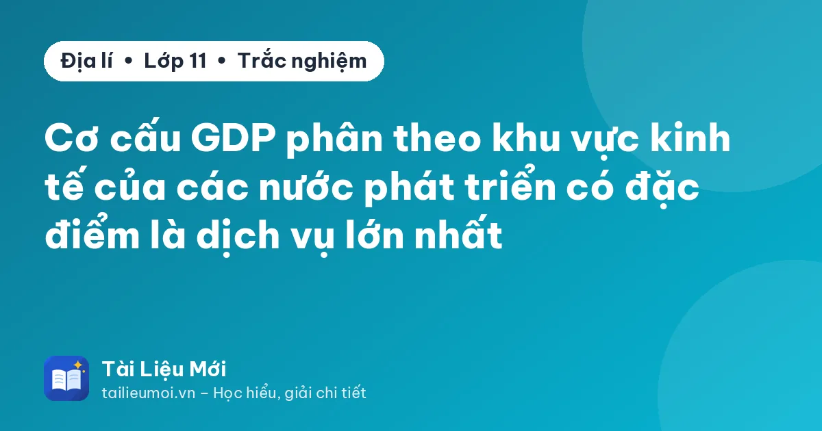 Cơ cấu GDP phân theo khu vực kinh tế của các nước phát triển có đặc điểm là dịch vụ lớn nhất