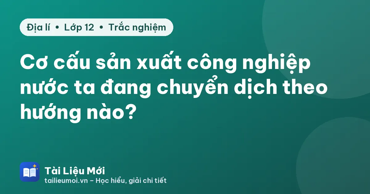 Cơ cấu sản xuất công nghiệp nước ta đang chuyển dịch theo hướng nào?