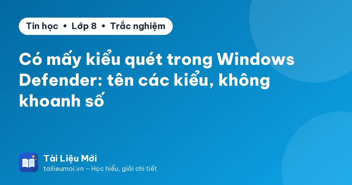 Có mấy kiểu quét trong Windows Defender: tên các kiểu, không khoanh số