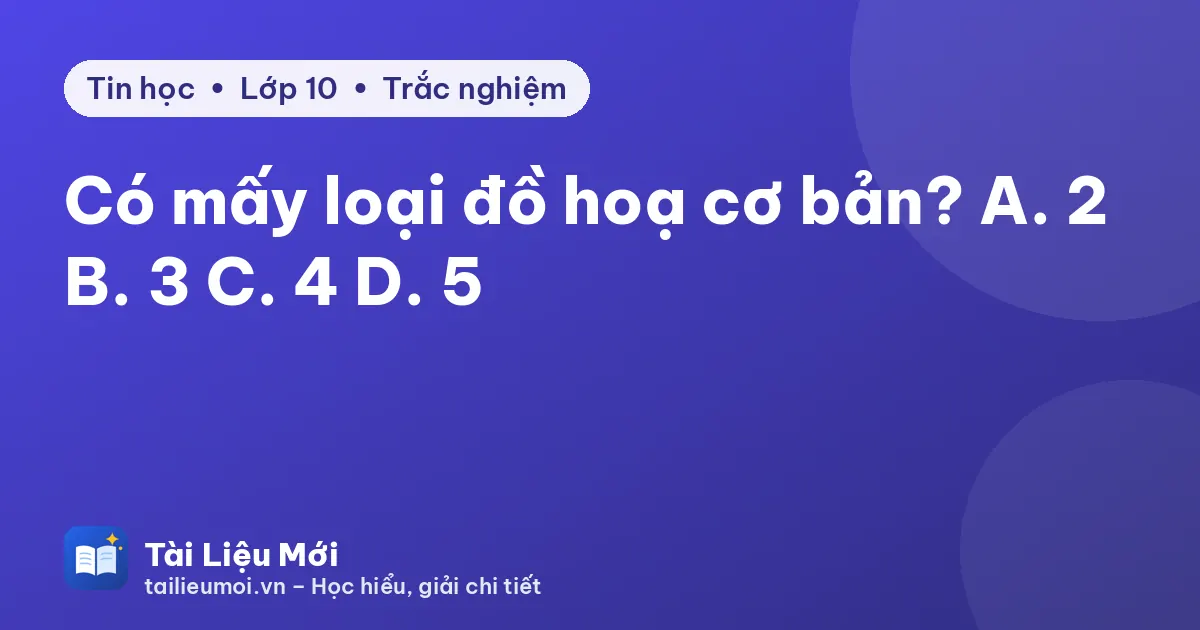Có mấy loại đồ hoạ cơ bản? A. 2 B. 3 C. 4 D. 5