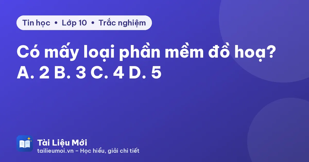 Có mấy loại phần mềm đồ hoạ? A. 2 B. 3 C. 4 D. 5