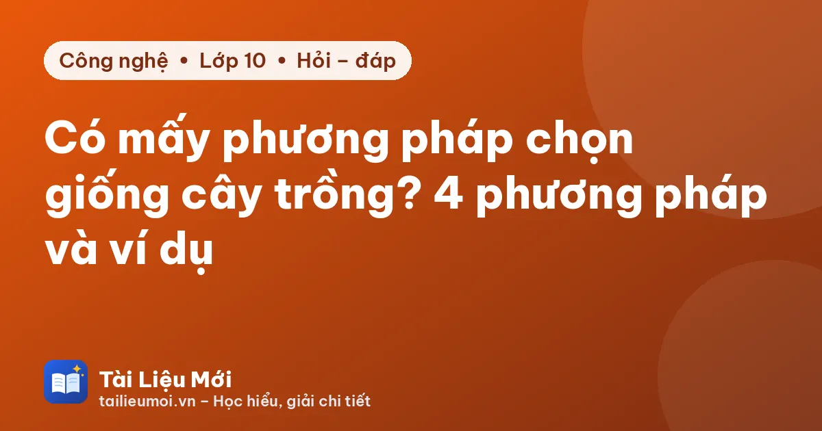 Có mấy phương pháp chọn giống cây trồng? 4 phương pháp và ví dụ