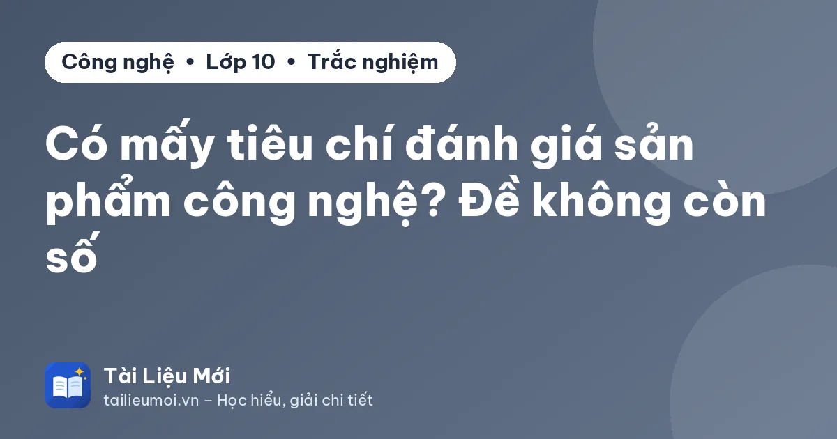 Có mấy tiêu chí đánh giá sản phẩm công nghệ? Đề không còn số